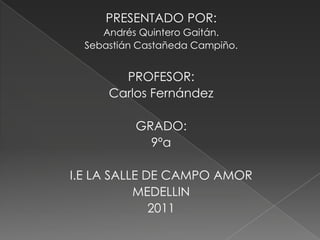 PRESENTADO POR: Andrés Quintero Gaitán. Sebastián Castañeda Campiño. PROFESOR: Carlos Fernández GRADO: 9ºa I.E LA SALLE DE CAMPO AMOR MEDELLIN  2011 