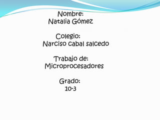                            Nombre:                       Natalia Gómez                          Colegio:                    Narciso cabal salcedo                          Trabajo de:                    Microprocesadores                            Grado:                                  10-3 