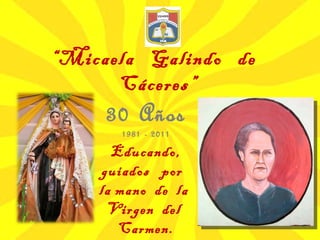 “ Micaela  Galindo  de  Cáceres” 30 Años 1981 - 2011 Educando, guiados  por  la mano  de  la  Virgen  del  Carmen. 