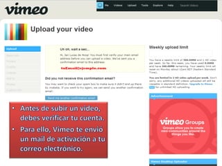 Antes de subir un video, debes verificar tu cuenta.<br />Para ello, Vimeo te envió un mail de activación a tu correo elect...