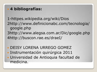 4 bibliografías:1-httpes.wikipedia.org/wiki/Dios   2http://www.definicionabc.com/tecnologia/google.php           3http://www.alegsa.com.ar/Dic/google.php4http://buscon.rae.es/draeI/ DEISY LORENA URREGO GOMEZInstrumentación quirúrgica 2011Universidad de Antioquia facultad de medicina.