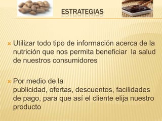 ESTRATEGIASUtilizar todo tipo de información acerca de la nutrición que nos permita beneficiar  la salud de nuestros consumidores Por medio de la publicidad, ofertas, descuentos, facilidades de pago, para que así el cliente elija nuestro producto