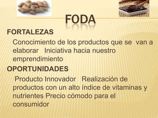 fodaFORTALEZAS    Conocimiento de los productos que se  van a elaborar   Iniciativa hacia nuestro emprendimiento OPORTUNIDADES    Producto Innovador   Realización de productos con un alto índice de vitaminas y nutrientes Precio cómodo para el consumidor 