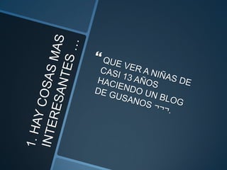 1. HAY COSAS MAS INTERESANTES …QUE VER A NIÑAS DE CASI 13 AÑOS HACIENDO UN BLOG DE GUSANOS ¬¬¬.