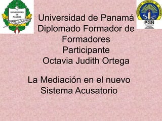 Universidad de PanamáDiplomado Formador de FormadoresParticipante Octavia Judith Ortega La Mediación en el nuevo Sistema Acusatorio 