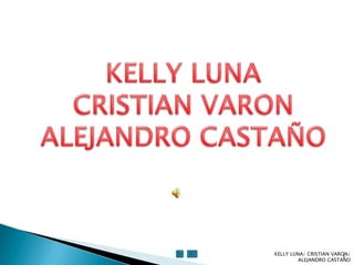 KELLY LUNA CRISTIAN VARON ALEJANDRO CASTAÑO KELLY LUNA/ CRISTIAN VARON/ ALEJANDRO CASTAÑO 1 