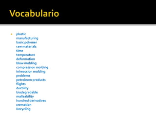 Vocabulario plasticmanufacturingbasic polymerraw materialstimetemperaturedeformationblow moldingcompression moldinginireaccion moldingproblemspetroleum productsflightsductilitybiodegradablemalleabilityhundred derivativescremationRecycling