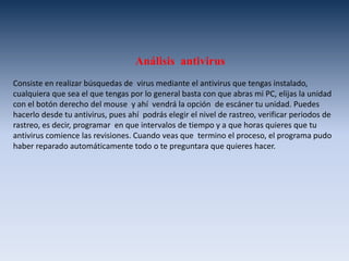 Teclado y mouse La descarga electrostática sobre ellos puede dañarlos permanentemente. Para manipulaciones debemos descargarnos continuamente sobre el chasis  del equipo (en el blindaje  de la fuente de poder  por ejemplo) o  usar una pulsera antiestática. El solo mover los pies puede generar  corriente estática, y también  dependerá el tipo de  piso y los zapatos y ropa que vistas.El polvo actúa como aislante  térmico, el polvo contiene  elementos conductivos que pueden causar cortos circuitos  al sistema, el polvo de cigarro  contiene elementos químicos que pueden conducir la electricidad  y causar corrosión a las partes  de la computador. Evita fumar  cerca de la computadora.Si quieres dar un mantenimiento a fondo, básicamente haremos lo mismo que cuando armamos una PCDesconectar totalmente de la corriente eléctrica.