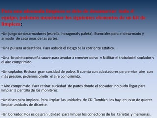 Una  brocheta pequeña suave. para ayudar a remover polvo  y facilitar el trabajo del soplador y el aire comprimido.