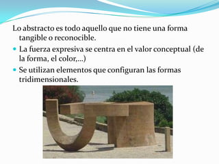 4. LO CONCRETO Y LO ABSTRACTO.	La representación escultórica de lo concreto supone el uso de un elemento de la vida cotidiana.No pretenden reproducir la percepción realidad.Los elementos adquieren otra función y expresan un significado autónomo. 