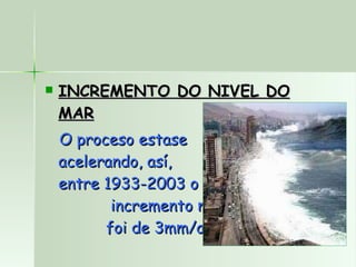 INCREMENTO DO NIVEL DO MAR O proceso estase  acelerando, así,  entre 1933-2003 o  incremento medio  foi de 3mm/ano. 