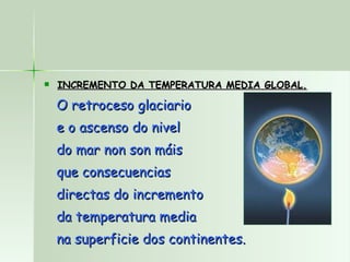 INCREMENTO DA TEMPERATURA MEDIA GLOBAL. O retroceso glaciario  e o ascenso do nivel do mar non son máis que consecuencias  directas do incremento da temperatura media na superficie dos continentes. 