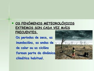 OS FENÓMENOS METEOROLÓXICOS EXTREMOS SON CADA VEZ MÁIS FRECUENTES. Os periodos de seca, as inundacións, as ondas de de calor ou os ciclóns forman parte da dinámica climática habitual. 