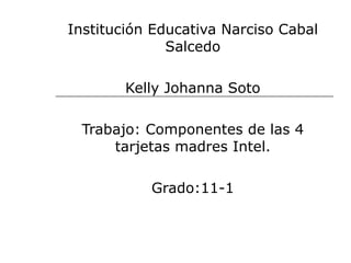 Institución Educativa Narciso Cabal Salcedo Kelly Johanna Soto Trabajo: Componentes de las 4 tarjetas madres Intel. Grado:11-1 
