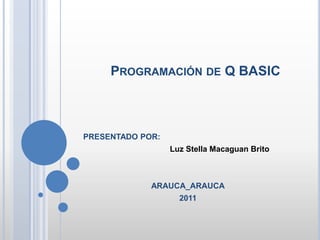 Programación de Q BASIC  PRESENTADO POR:                                        Luz Stella Macaguan Brito ARAUCA_ARAUCA 2011 