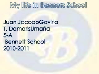 My life in Bennett School Juan JacoboGaviria T. DamarisUmaña 5-A  Bennett School 2010-2011 