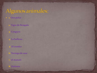 1.Oso polar 2. Tigre de Bengala3.Canguro 4. La ballena      5. El condor 6.Tortuga de mar 7. el manati 8. Elefante Algunos animales: