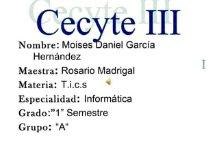 Nombre :  Moises Daniel García Hernández Maestra :   Rosario Madrigal   Materia :  T.i.c.s Especialidad :  Informática Grado :” 1” Semestre Grupo :  “A“ Cecyte III 