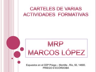 CARTELES DE VARIAS ACTIVIDADES  FORMATIVAS MRP  MARCOS LÓPEZ Expuestos en el CEP Priego – Montilla , Río, 50, 14800. PRIEGO D ECÓRDOBA 