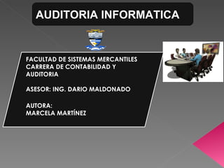 AUDITORIA INFORMATICA FACULTAD DE SISTEMAS MERCANTILES CARRERA DE CONTABILIDAD Y AUDITORIA ASESOR: ING. DARIO MALDONADO AUTORA: MARCELA MARTÍNEZ 