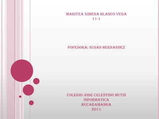 MARITZA XIMENA BLANCO VEGA 11-1 POFESORA: SUSAN HERNANDEZ COLEGIO JOSE CELESTINO MUTIS INFORMATICA BUCARAMANGA 2011 