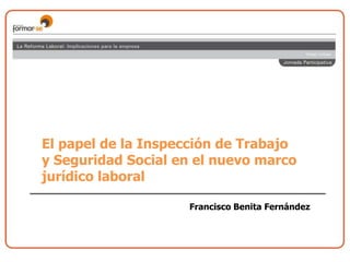 El papel de la Inspección de Trabajo y Seguridad Social en el nuevo marco jurídico laboral Francisco Benita Fernández  