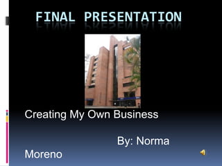   Final Presentation Creating My Own Business By: Norma Moreno 