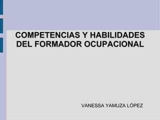 COMPETENCIAS Y HABILIDADES DEL FORMADOR OCUPACIONAL VANESSA YAMUZA LÓPEZ 