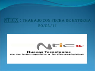 Nticx  :  trabajo con fecha de entrega 20/04/11 