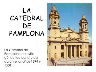 La Catedral de Pamplona de estilo gótico fue construida durante los años 1394 y 1501 .  LA CATEDRAL DE PAMPLONA 