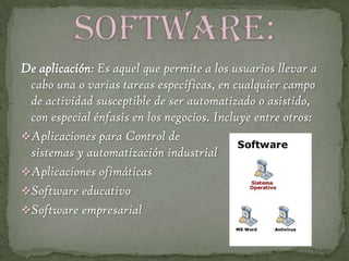 De aplicación: Es aquel que permite a los usuarios llevar a cabo una o varias tareas específicas, en cualquier campo de actividad susceptible de ser automatizado o asistido, con especial énfasis en los negocios. Incluye entre otros:Aplicaciones para Control de sistemas y automatización industrial