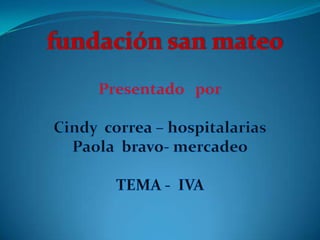 fundación san mateo Presentado   por Cindy  correa – hospitalarias Paola  bravo- mercadeo TEMA -  IVA  