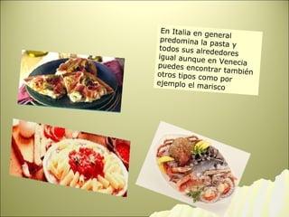 En Italia en general predomina la pasta y todos sus alrededores igual aunque en Venecia puedes encontrar también otros tipos como por ejemplo el marisco 