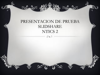 PRESENTACION DE PRUEBA SLIDSHARE NTICS 2 