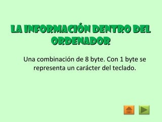 La información dentro del ordenador Una combinación de 8 byte. Con 1 byte se representa un carácter del teclado. 