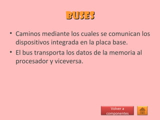 buses Caminos mediante los cuales se comunican los dispositivos integrada en la placa base. El bus transporta los datos de la memoria al procesador y viceversa. Volver a componentes 