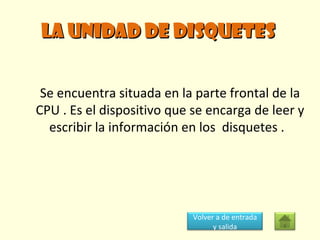 LA UNIDAD DE DISQUETES  Se encuentra situada en la parte frontal de la CPU . Es el dispositivo que se encarga de leer y escribir la información en los  disquetes .  Volver a de entrada y salida 