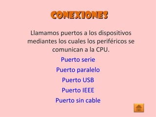 conexiones Llamamos puertos a los dispositivos mediantes los cuales los periféricos se comunican a la CPU. Puerto serie Puerto paralelo Puerto USB Puerto IEEE Puerto sin cable 