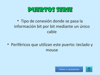 Puertos serie Tipo de conexión donde se pasa la información bit por bit mediante un único cable Periféricos que utilizan este puerto: teclado y mouse Volver a conexiones 