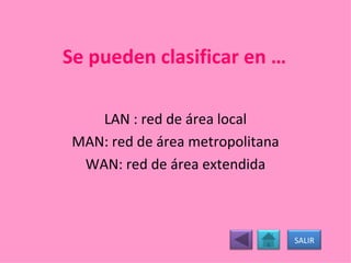 Se pueden clasificar en … LAN : red de área local MAN: red de área metropolitana WAN: red de área extendida SALIR 