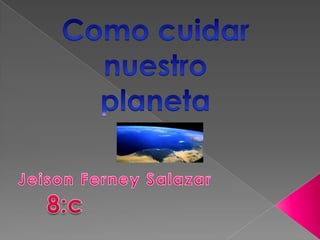 Como cuidar nuestro planeta Jeison Ferney Salazar 8:c 