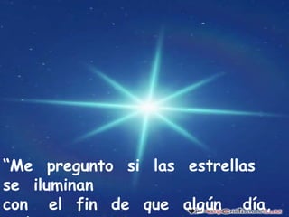 “Me  pregunto  si  las  estrellas  se  iluminan con   el  fin  de  que  algún   día,  cada  uno  pueda  encontrar  la  suya”