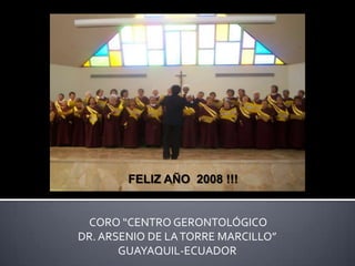 FELIZ AÑO  2008 !!!  CORO “CENTRO GERONTOLÓGICO            DR. ARSENIO DE LA TORRE MARCILLO” GUAYAQUIL-ECUADOR 