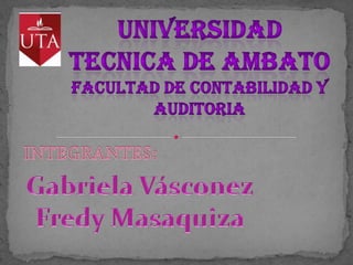 UNIVERSIDAD    TECNICA DE AMBATO FACULTAD DE CONTABILIDAD Y AUDITORIA INTEGRANTES: Gabriela Vásconez Fredy Masaquiza 