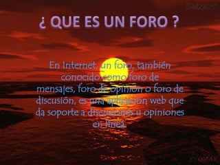 ¿ QUE ES UN FORO ?En Internet, un foro, también conocido como foro de mensajes, foro de opinión o foro de discusión, es una aplicación web que da soporte a discusiones u opiniones en línea.