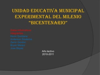 Unidad Educativa Municipal Experimental del Milenio  “Bicentenario” Datos Informativos  Integrantes: Kevin Quintana Anderson Sisalema Zamir Gordon  Bryan Mereci Jose Bayas Año lectivo  2010-2011 