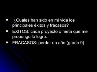 ¿Cuáles han sido en mi vida los principales éxitos y fracasos?  EXITOS: cada proyecto o meta que me propongo lo logro. FRACASOS: perder un año (grado 9) 