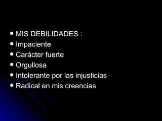 MIS DEBILIDADES : Impaciente  Carácter fuerte Orgullosa  Intolerante por las injusticias  Radical en mis creencias 