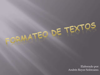 Formateo de textos Elaborado por:  Andrés Reyes Solórzano. 