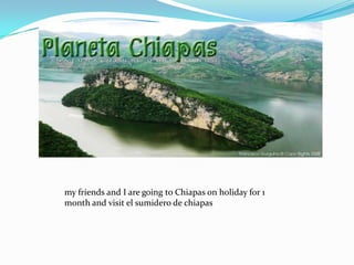 my friends and I are going to Chiapas on holiday for 1 month and visit el sumidero de chiapas 